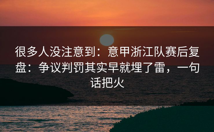 很多人没注意到：意甲浙江队赛后复盘：争议判罚其实早就埋了雷，一句话把火