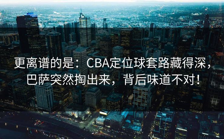 更离谱的是：CBA定位球套路藏得深，巴萨突然掏出来，背后味道不对！