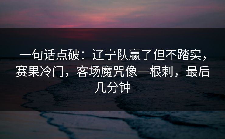 一句话点破：辽宁队赢了但不踏实，赛果冷门，客场魔咒像一根刺，最后几分钟