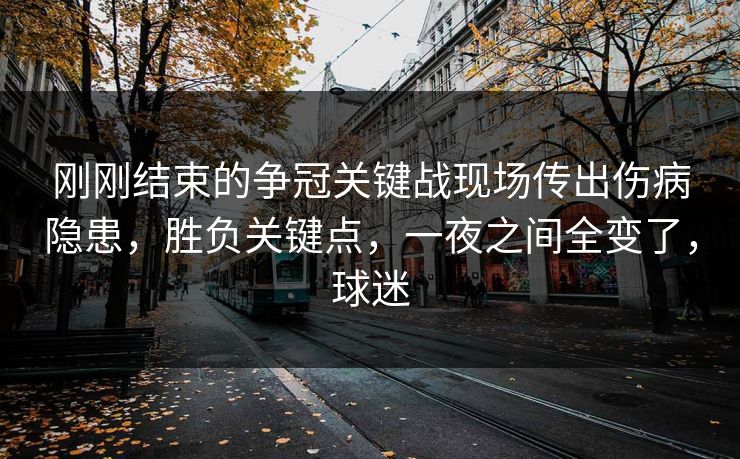刚刚结束的争冠关键战现场传出伤病隐患，胜负关键点，一夜之间全变了，球迷
