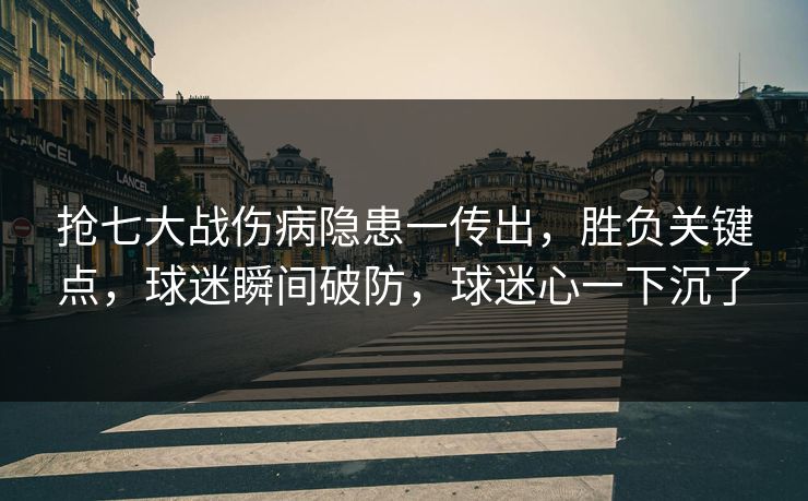 抢七大战伤病隐患一传出，胜负关键点，球迷瞬间破防，球迷心一下沉了