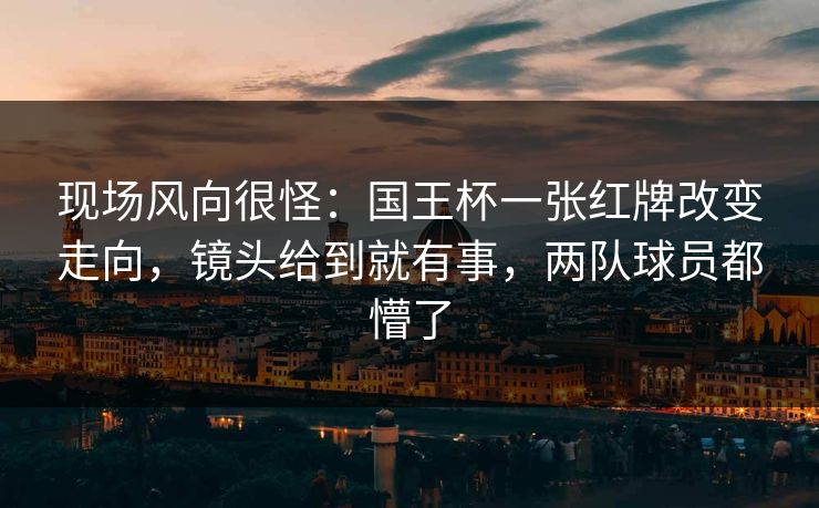 现场风向很怪：国王杯一张红牌改变走向，镜头给到就有事，两队球员都懵了