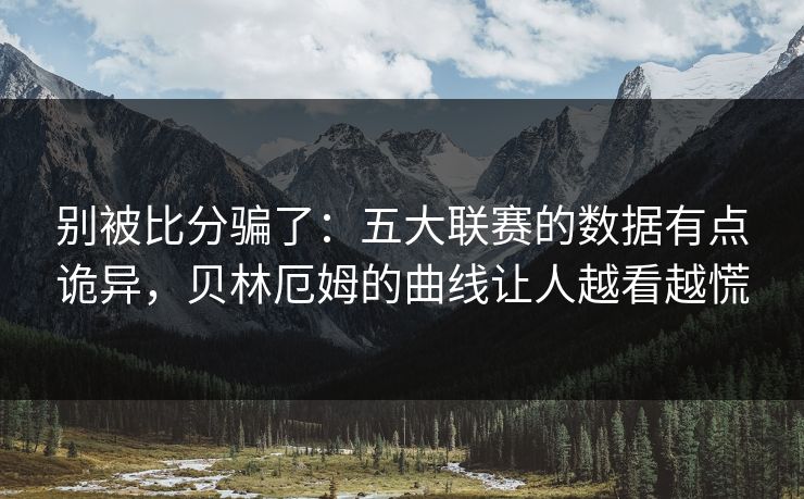 别被比分骗了：五大联赛的数据有点诡异，贝林厄姆的曲线让人越看越慌