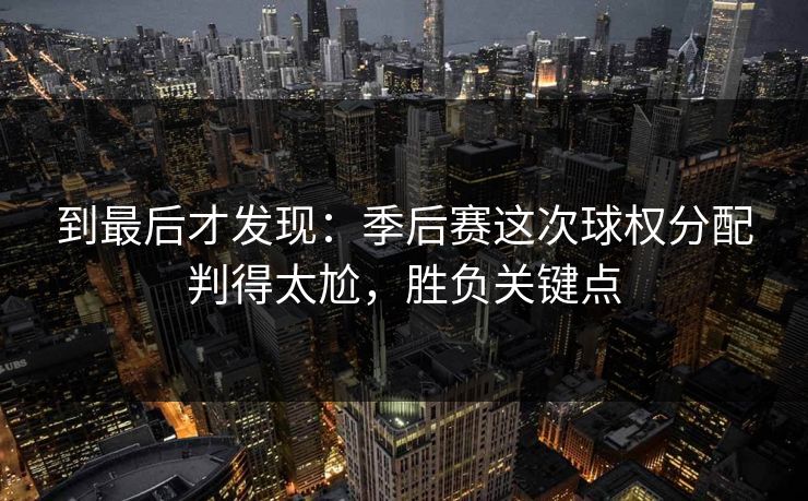 到最后才发现：季后赛这次球权分配判得太尬，胜负关键点