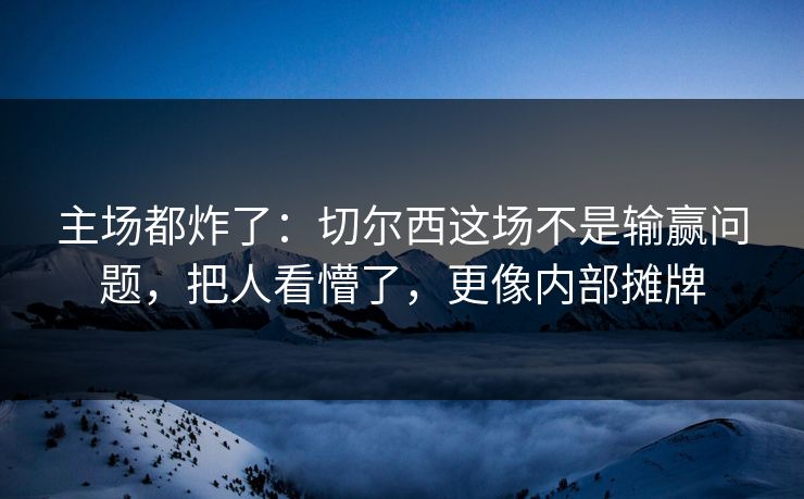 主场都炸了：切尔西这场不是输赢问题，把人看懵了，更像内部摊牌
