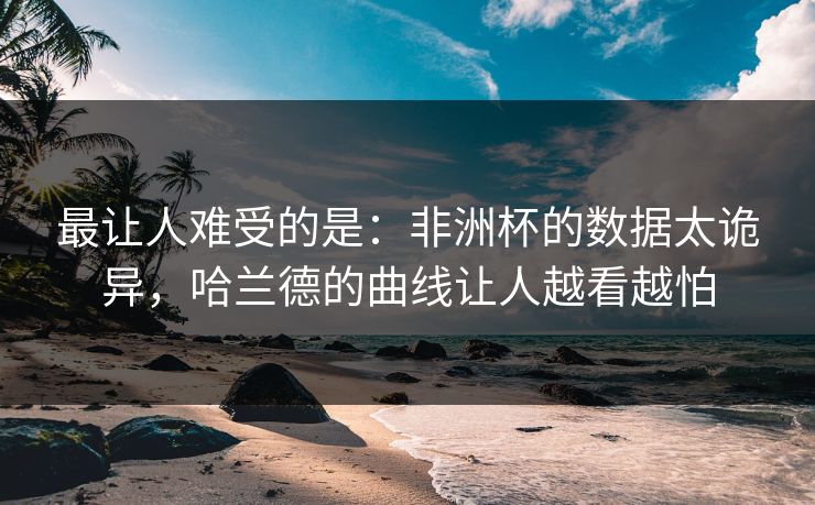 最让人难受的是：非洲杯的数据太诡异，哈兰德的曲线让人越看越怕