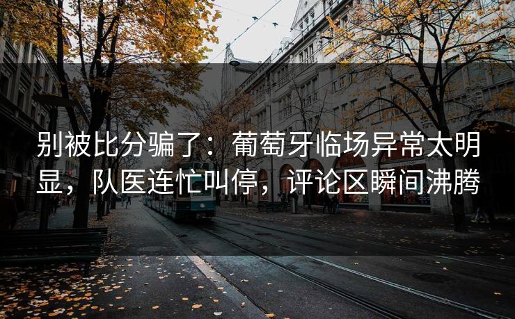 别被比分骗了：葡萄牙临场异常太明显，队医连忙叫停，评论区瞬间沸腾