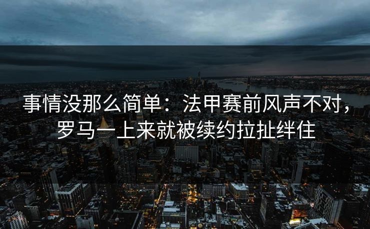 事情没那么简单:法甲赛前风声不对,罗马一上来就被续约拉扯绊住 事情没那么简单:法甲赛前风声不对,罗马一上来就被续约拉扯绊住
