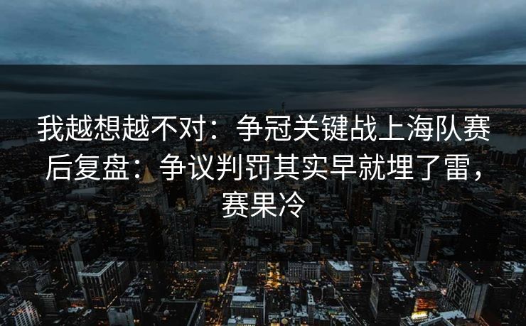 我越想越不对:争冠关键战上海队赛后复盘:争议判罚其实早就埋了雷,赛果冷 我越想越不对:争冠关键战上海队赛后复盘:争议判罚其实早就埋了雷,赛果冷