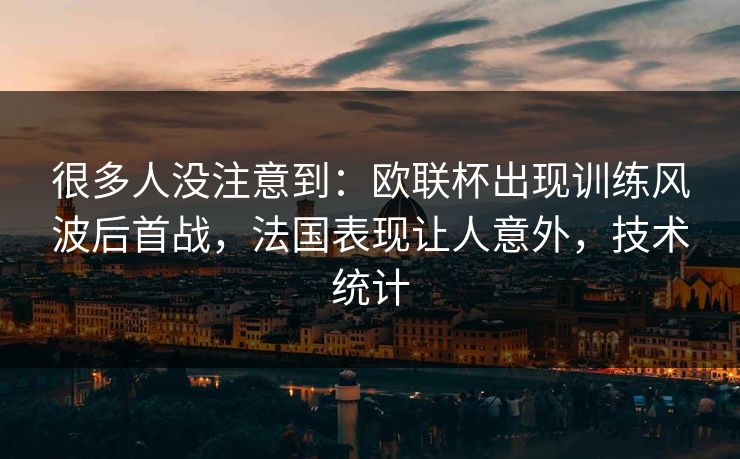 很多人没注意到：欧联杯出现训练风波后首战，法国表现让人意外，技术统计
