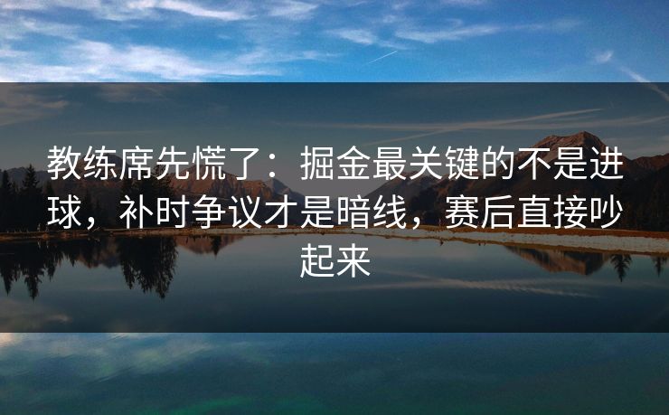 教练席先慌了：掘金最关键的不是进球，补时争议才是暗线，赛后直接吵起来