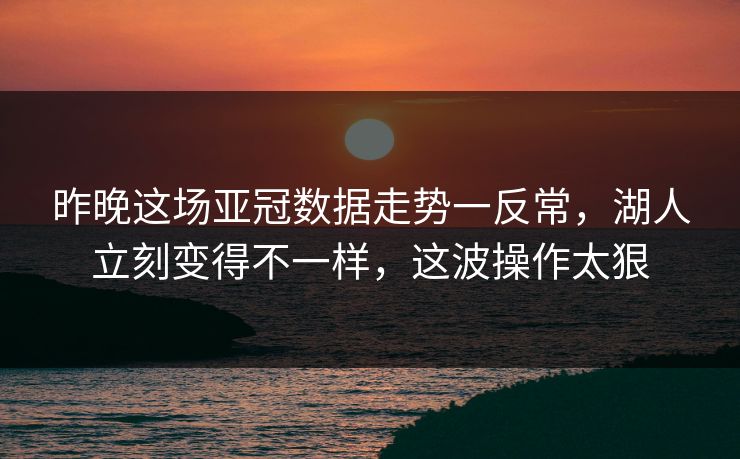 昨晚这场亚冠数据走势一反常，湖人立刻变得不一样，这波操作太狠