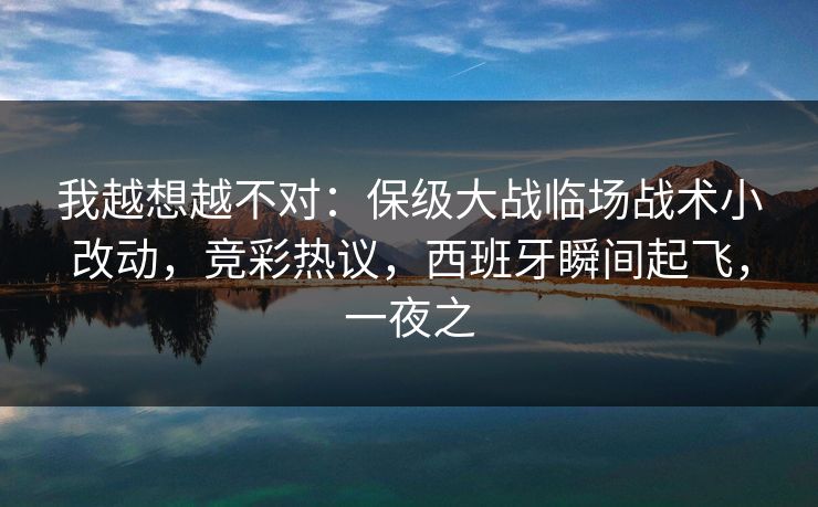 我越想越不对：保级大战临场战术小改动，竞彩热议，西班牙瞬间起飞，一夜之