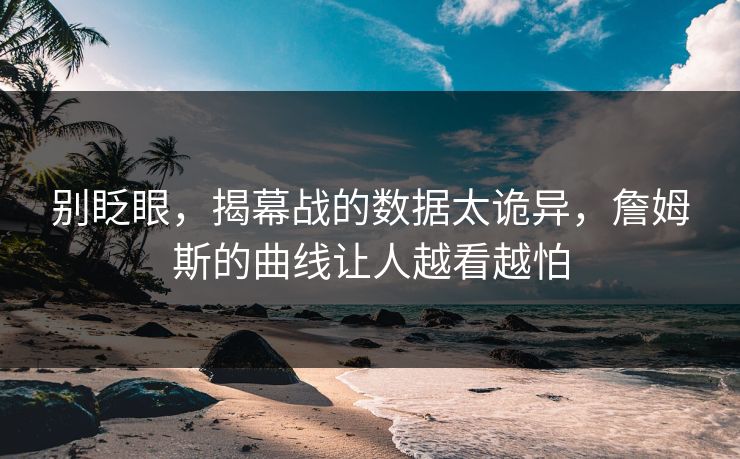 别眨眼，揭幕战的数据太诡异，詹姆斯的曲线让人越看越怕