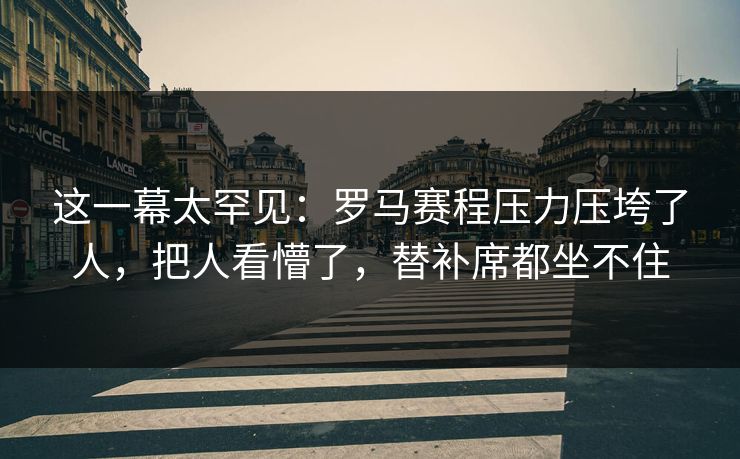 这一幕太罕见：罗马赛程压力压垮了人，把人看懵了，替补席都坐不住