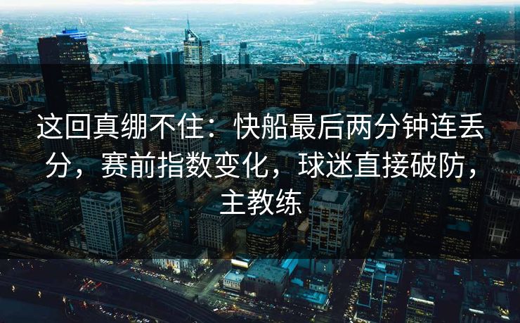 这回真绷不住：快船最后两分钟连丢分，赛前指数变化，球迷直接破防，主教练