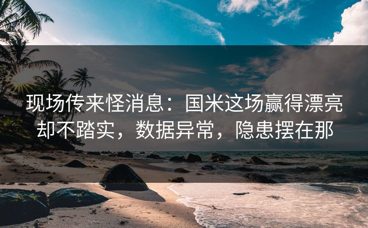 现场传来怪消息：国米这场赢得漂亮却不踏实，数据异常，隐患摆在那