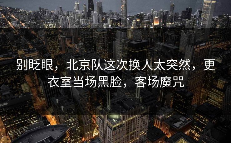 别眨眼，北京队这次换人太突然，更衣室当场黑脸，客场魔咒