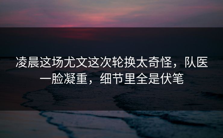 凌晨这场尤文这次轮换太奇怪，队医一脸凝重，细节里全是伏笔