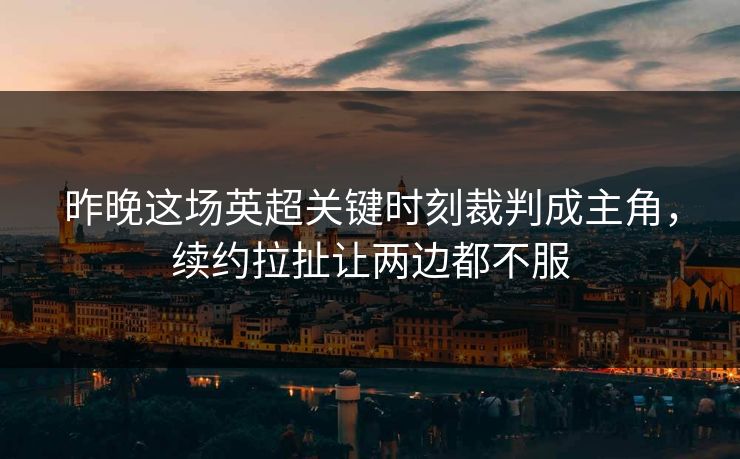昨晚这场英超关键时刻裁判成主角，续约拉扯让两边都不服