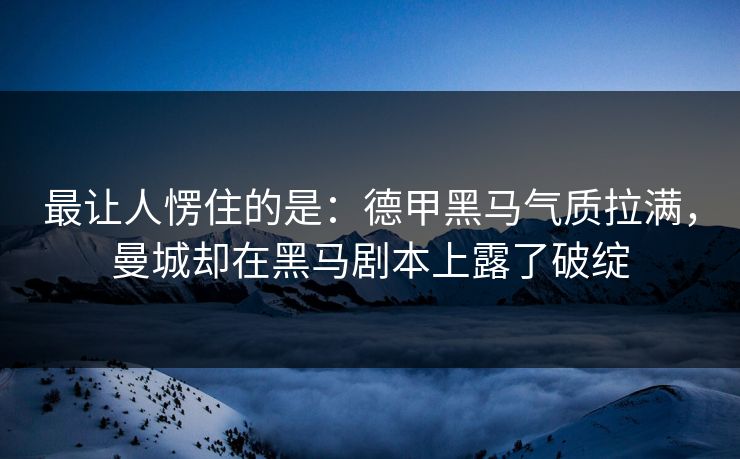 最让人愣住的是：德甲黑马气质拉满，曼城却在黑马剧本上露了破绽
