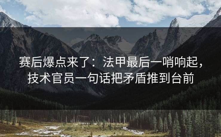 赛后爆点来了：法甲最后一哨响起，技术官员一句话把矛盾推到台前