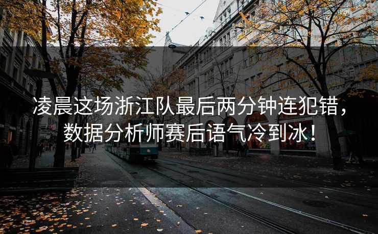 凌晨这场浙江队最后两分钟连犯错，数据分析师赛后语气冷到冰！