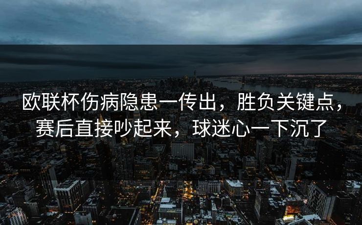 欧联杯伤病隐患一传出，胜负关键点，赛后直接吵起来，球迷心一下沉了