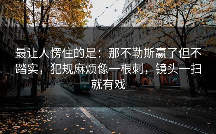 最让人愣住的是：那不勒斯赢了但不踏实，犯规麻烦像一根刺，镜头一扫就有戏