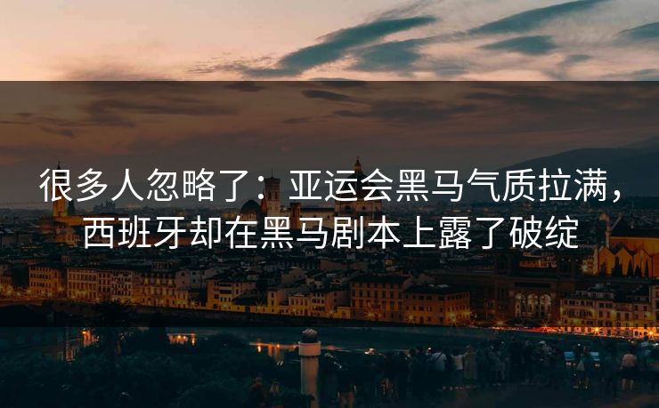 很多人忽略了：亚运会黑马气质拉满，西班牙却在黑马剧本上露了破绽