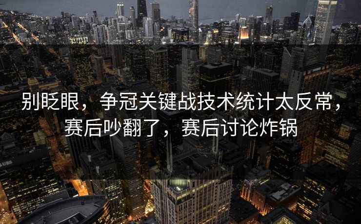 别眨眼，争冠关键战技术统计太反常，赛后吵翻了，赛后讨论炸锅