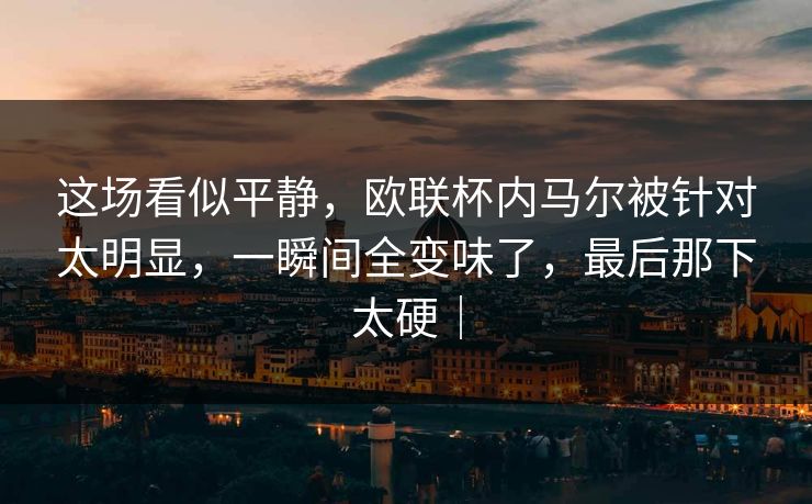 这场看似平静，欧联杯内马尔被针对太明显，一瞬间全变味了，最后那下太硬｜