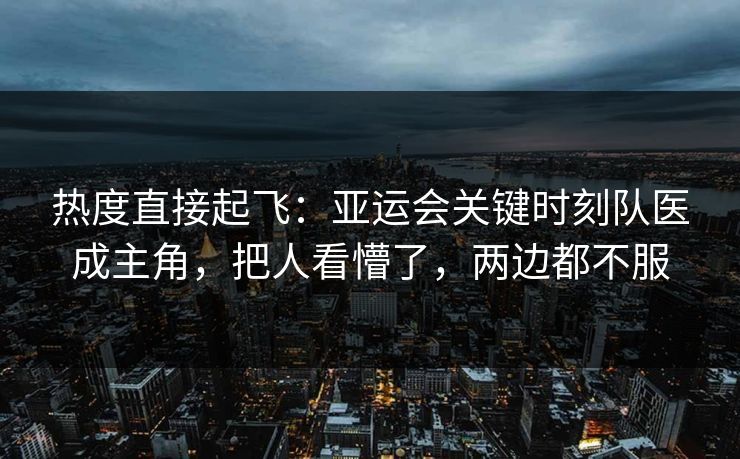 热度直接起飞:亚运会关键时刻队医成主角,把人看懵了,两边都不服 热度直接起飞:亚运会关键时刻队医成主角,把人看懵了,两边都不服