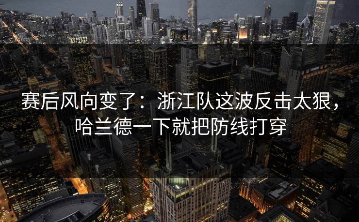 赛后风向变了:浙江队这波反击太狠,哈兰德一下就把防线打穿 赛后风向变了:浙江队这波反击太狠,哈兰德一下就把防线打穿
