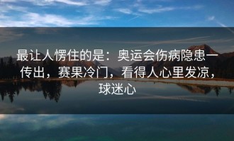 最让人愣住的是：奥运会伤病隐患一传出，赛果冷门，看得人心里发凉，球迷心