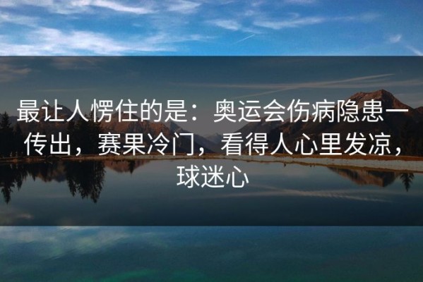 最让人愣住的是：奥运会伤病隐患一传出，赛果冷门，看得人心里发凉，球迷心