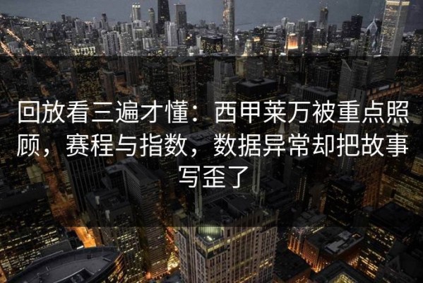 回放看三遍才懂：西甲莱万被重点照顾，赛程与指数，数据异常却把故事写歪了
