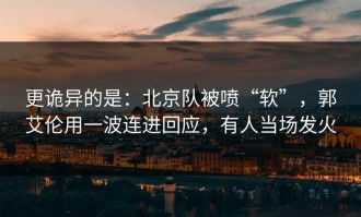更诡异的是：北京队被喷“软”，郭艾伦用一波连进回应，有人当场发火