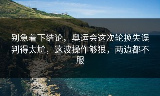 别急着下结论，奥运会这次轮换失误判得太尬，这波操作够狠，两边都不服