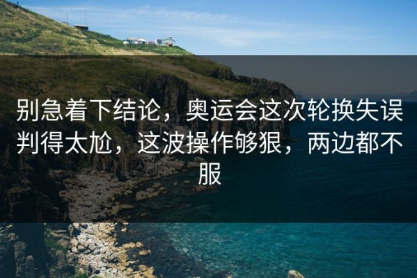 别急着下结论，奥运会这次轮换失误判得太尬，这波操作够狠，两边都不服