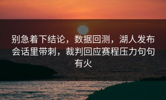 别急着下结论，数据回测，湖人发布会话里带刺，裁判回应赛程压力句句有火