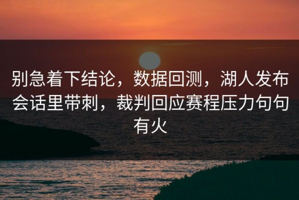 别急着下结论，数据回测，湖人发布会话里带刺，裁判回应赛程压力句句有火