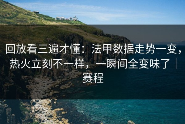 回放看三遍才懂：法甲数据走势一变，热火立刻不一样，一瞬间全变味了｜赛程