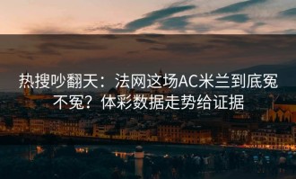 热搜吵翻天：法网这场AC米兰到底冤不冤？体彩数据走势给证据