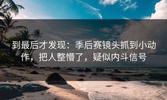 到最后才发现：季后赛镜头抓到小动作，把人整懵了，疑似内斗信号