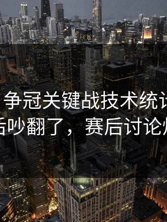 别眨眼，争冠关键战技术统计太反常，赛后吵翻了，赛后讨论炸锅