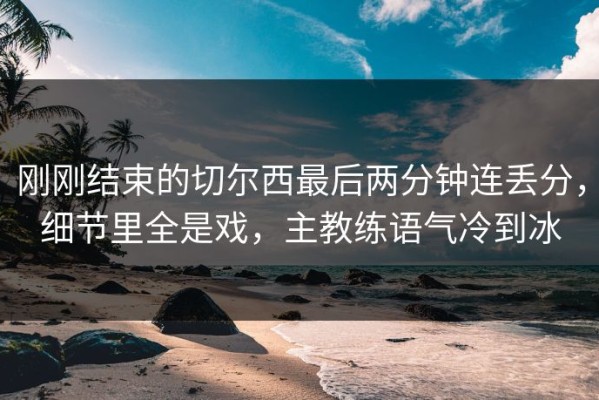 刚刚结束的切尔西最后两分钟连丢分，细节里全是戏，主教练语气冷到冰