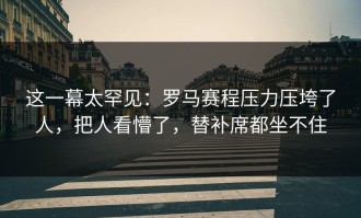 这一幕太罕见：罗马赛程压力压垮了人，把人看懵了，替补席都坐不住