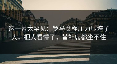 这一幕太罕见：罗马赛程压力压垮了人，把人看懵了，替补席都坐不住