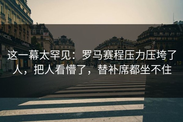 这一幕太罕见：罗马赛程压力压垮了人，把人看懵了，替补席都坐不住